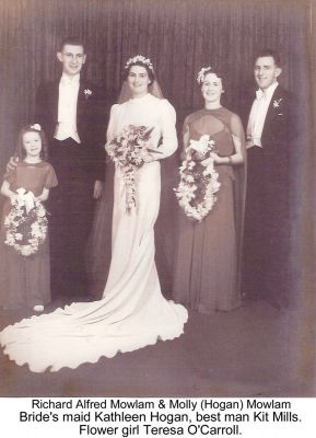 1937 - Richard Alfred and Mary Patricia Molly Mowlam Wedding
Mary Patricia (Molly) Hogan (1912-1995) was a great grand daughter of Peter Carrucan and Hannah Woods. She married Richard Alfred (Alf) Mowlan (1911-1984) in 1937. Bride's maid was yunger sister Kathleen Maie Hogan (1916-1994). Best man was Kit Mills. Flower girl was her young cousin Teresa O'Carroll (b 1928). Photo provided by David Reinger, the husband of Meron Mildred Reinger nee Renault, who is a great grand daughter of Peter Carrucan and Hannah Woods.
